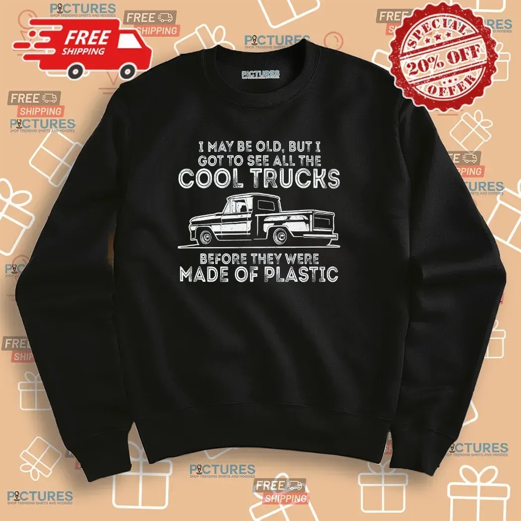 I May Be Old But I Got To See All The Cool Trucks Before They Were Made Of Plastic T Shirt