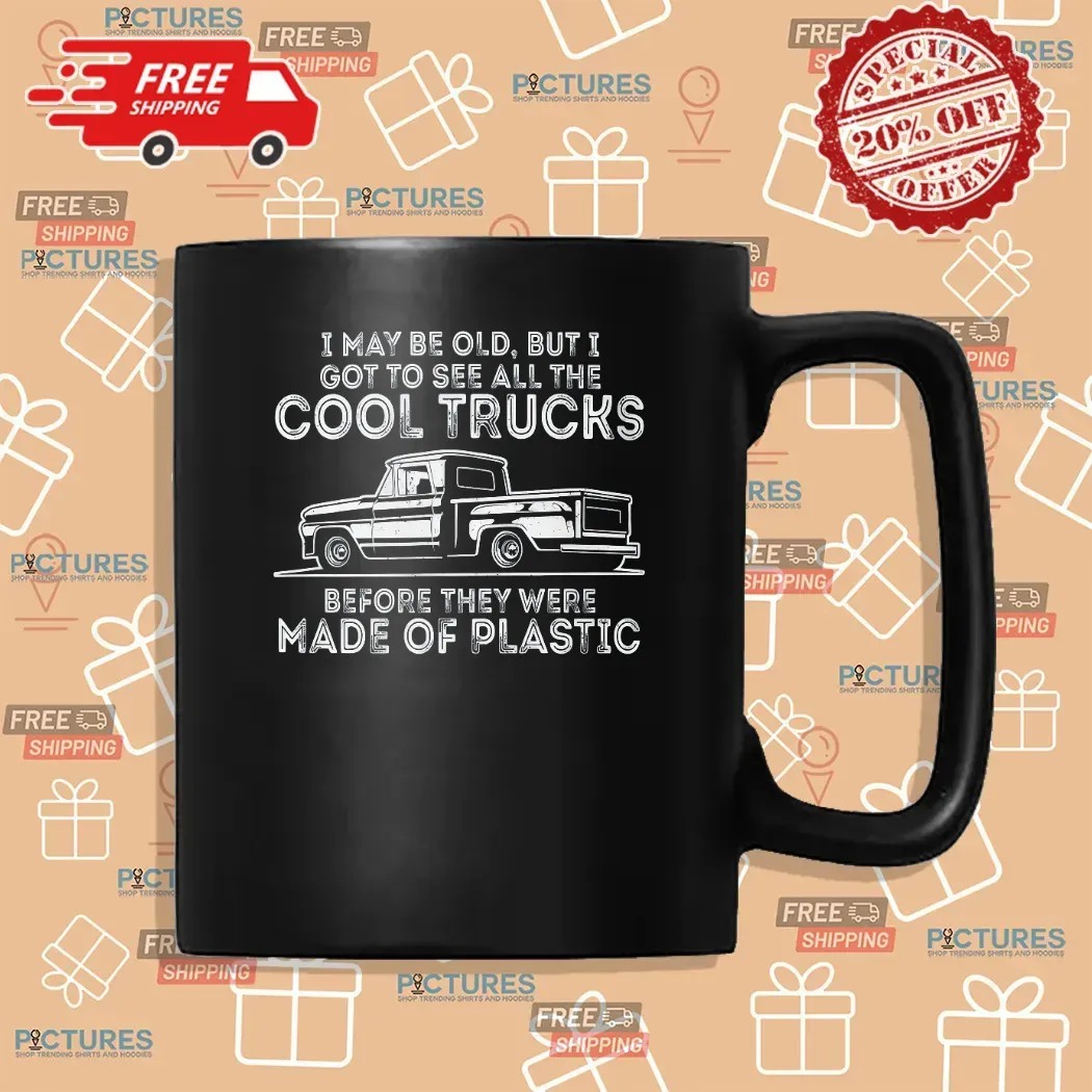 I May Be Old But I Got To See All The Cool Trucks Before They Were Made Of Plastic T Shirt