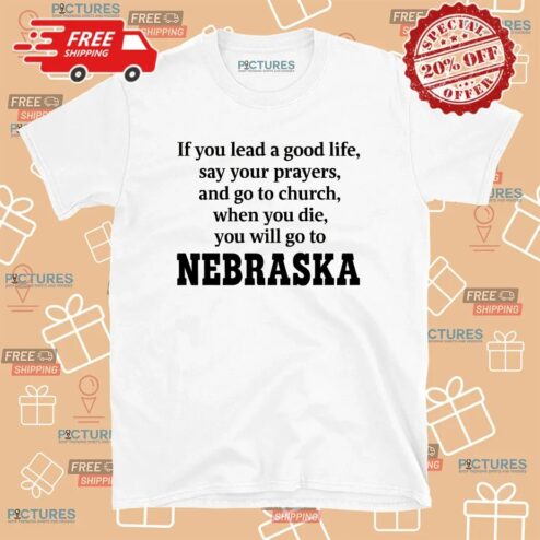 If You Lead A Good Life Say Your Prayers And Go To Church When You Die You Will Go To Nebraska T Shirt