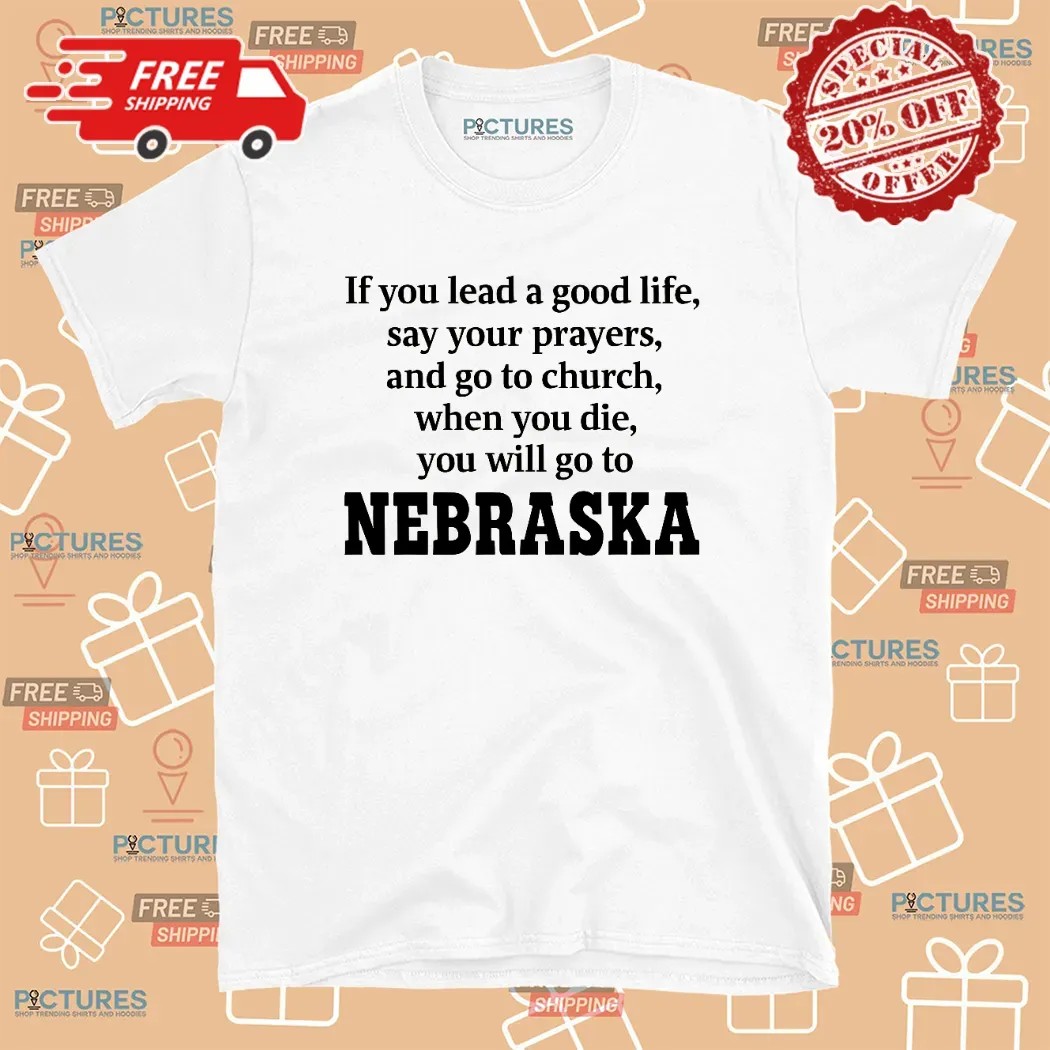 If You Lead A Good Life Say Your Prayers And Go To Church When You Die You Will Go To Nebraska T Shirt
