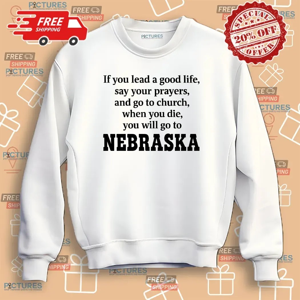 If You Lead A Good Life Say Your Prayers And Go To Church When You Die You Will Go To Nebraska T Shirt