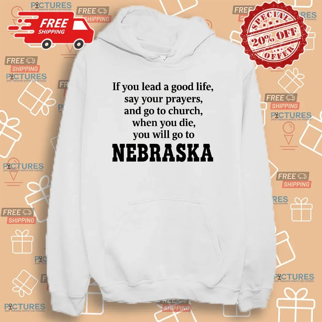 If You Lead A Good Life Say Your Prayers And Go To Church When You Die You Will Go To Nebraska T Shirt
