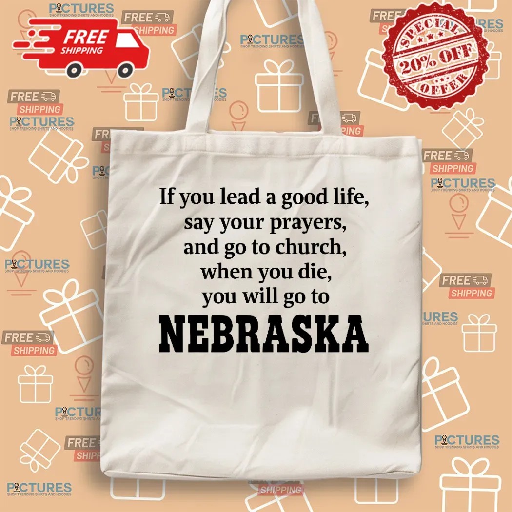 If You Lead A Good Life Say Your Prayers And Go To Church When You Die You Will Go To Nebraska T Shirt