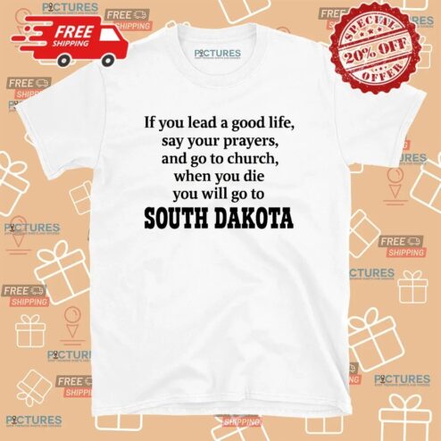 If You Lead A Good Life Say Your Prayers And Go To Church When You Die You Will Go To South Dakota T Shirt