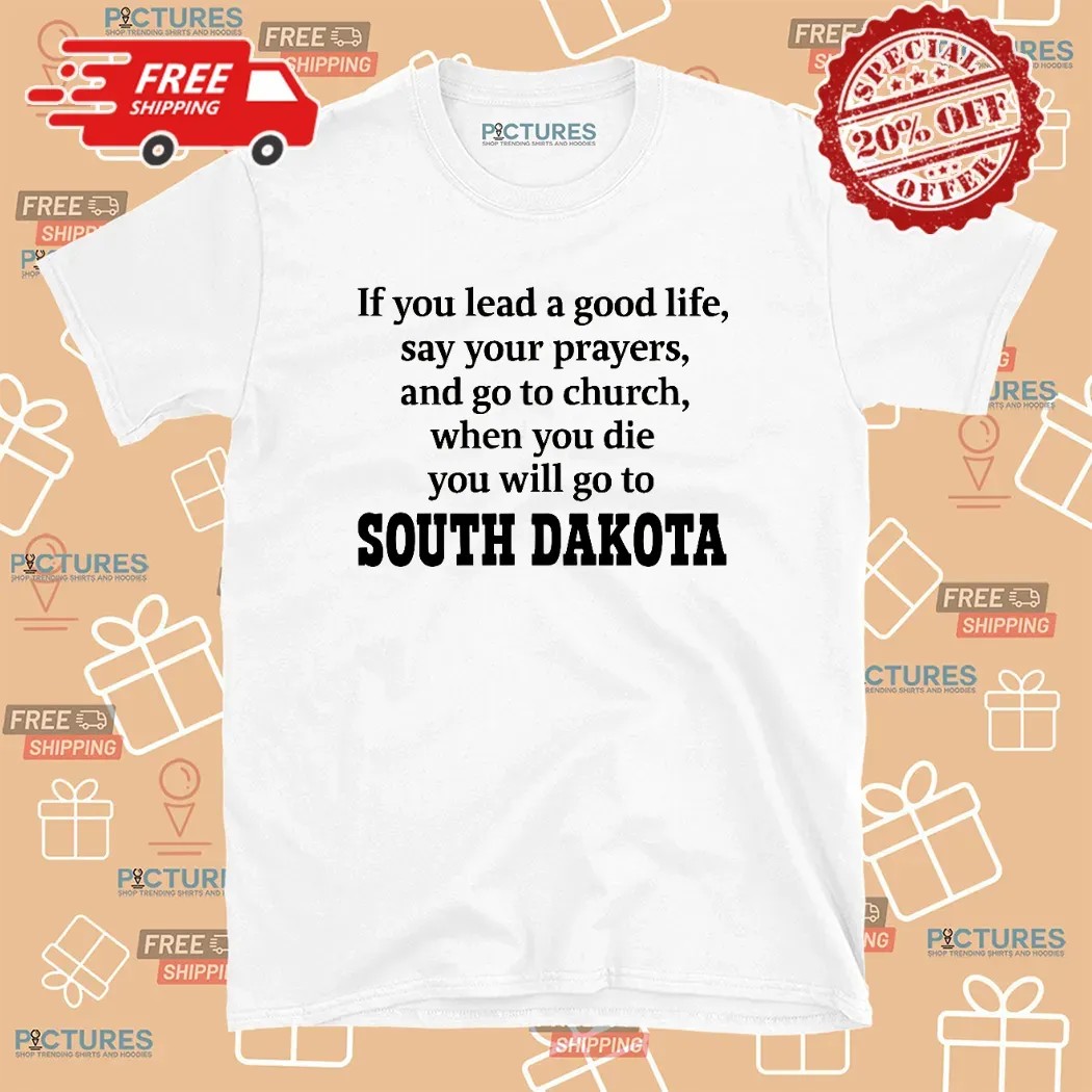 If You Lead A Good Life Say Your Prayers And Go To Church When You Die You Will Go To South Dakota T Shirt