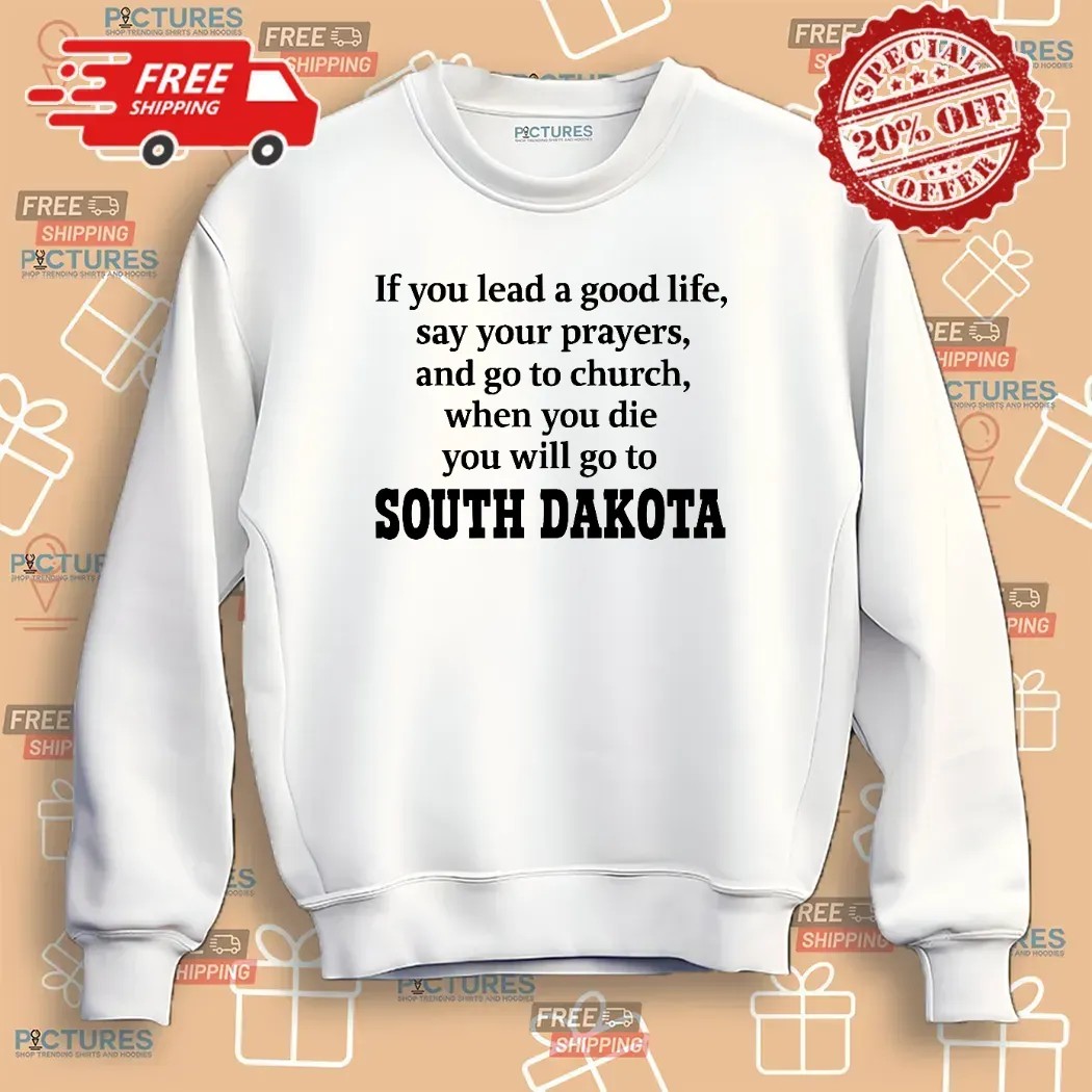 If You Lead A Good Life Say Your Prayers And Go To Church When You Die You Will Go To South Dakota T Shirt