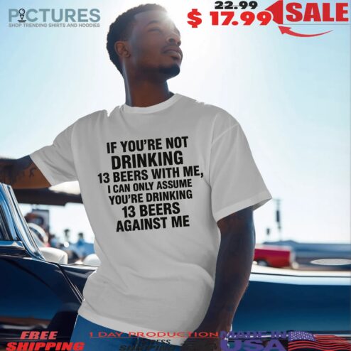 If You're Not Drinking 13 Beers With Me I Can Only Assume You're Drinking 13 Beers Against Me Text T Shirt