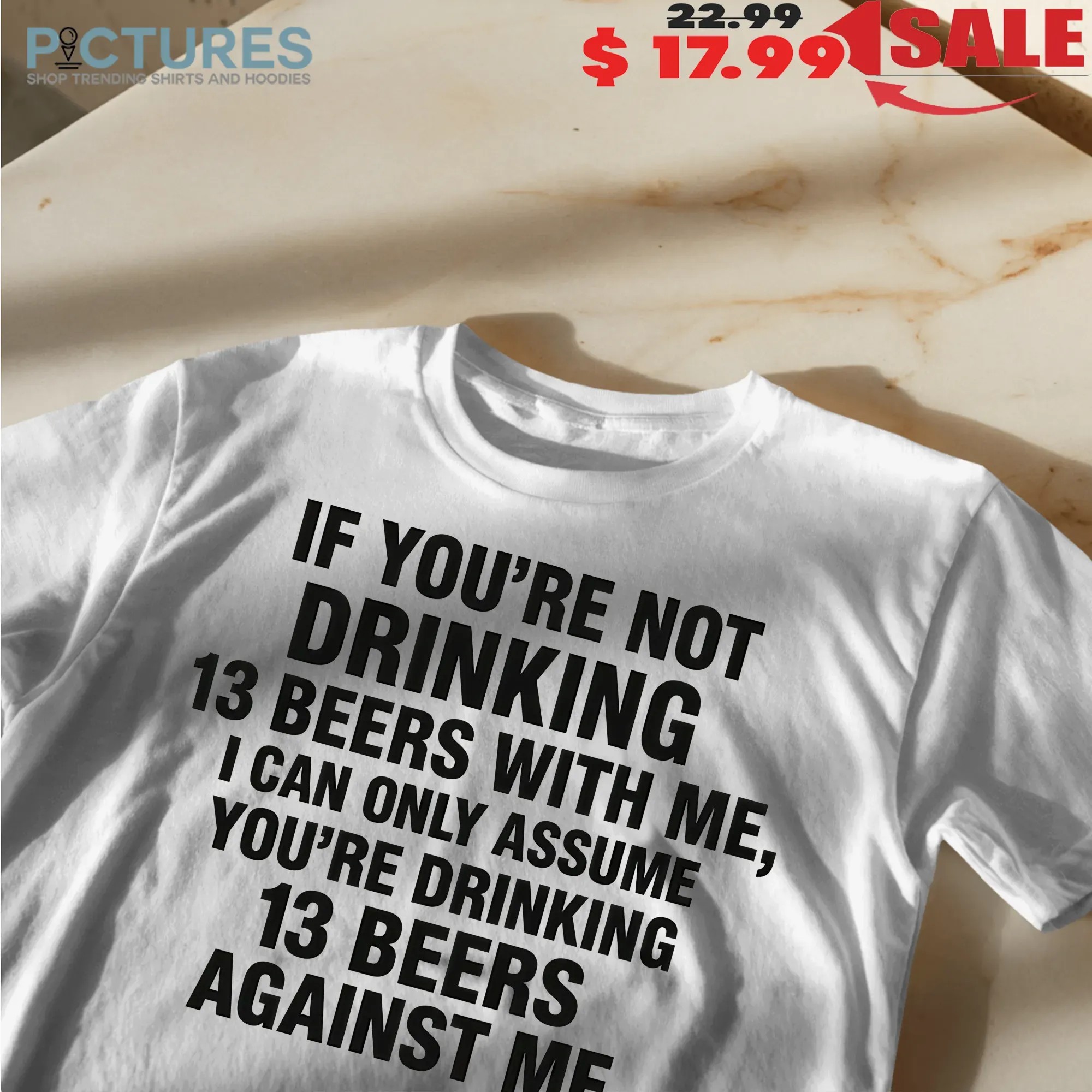If You're Not Drinking 13 Beers With Me I Can Only Assume You're Drinking 13 Beers Against Me Text T Shirt If You're Not Drinking 13 Beers With Me I Can Only Assume You're Drinking 13 Beers Against Me Text T Shirt