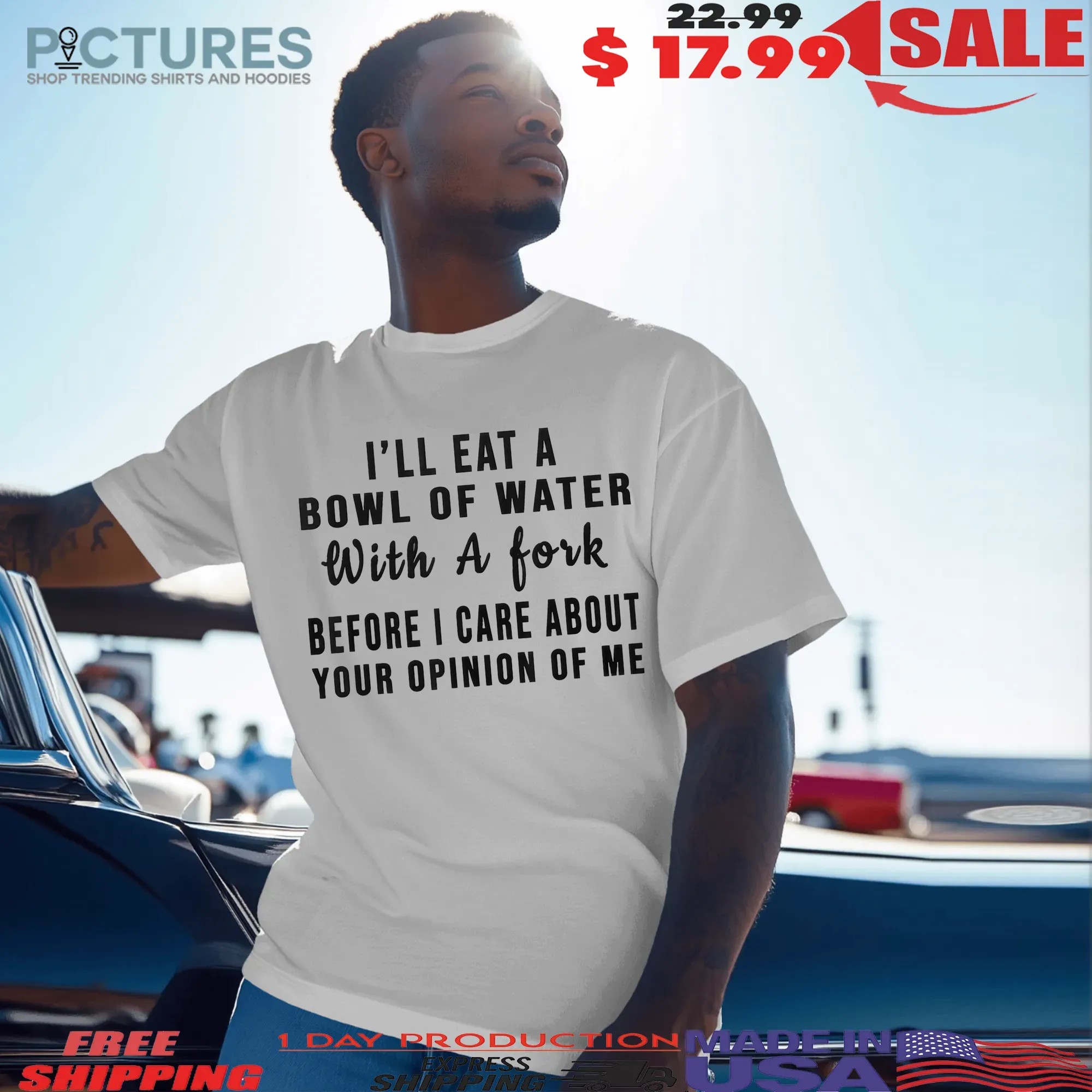 I'll Eat A Bowl Of Water With A Fork Before I Care About Your Opinion Of Me T Shirt I'll Eat A Bowl Of Water With A Fork Before I Care About Your Opinion Of Me T Shirt