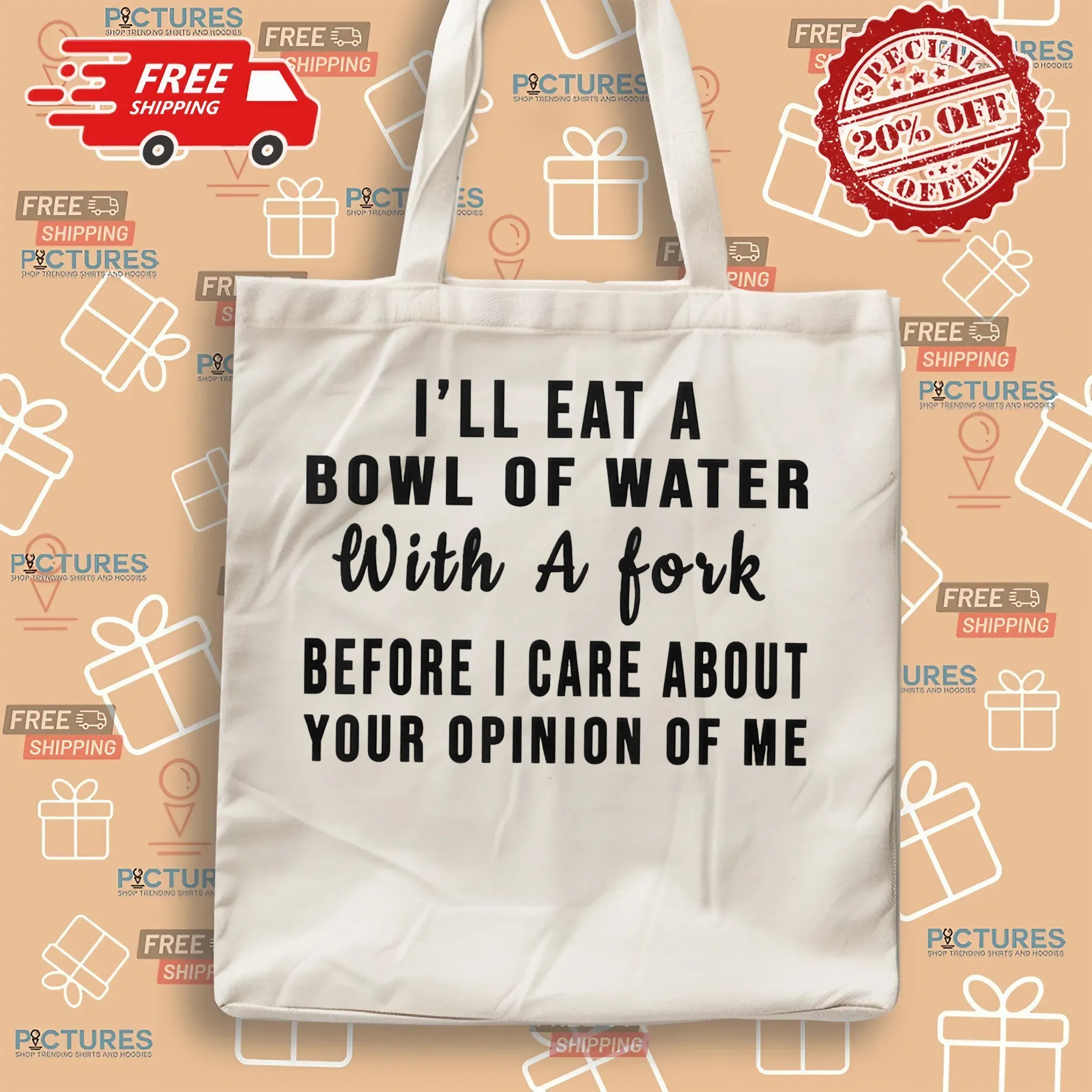 I'll Eat A Bowl Of Water With A Fork Before I Care About Your Opinion Of Me T Shirt I'll Eat A Bowl Of Water With A Fork Before I Care About Your Opinion Of Me T Shirt