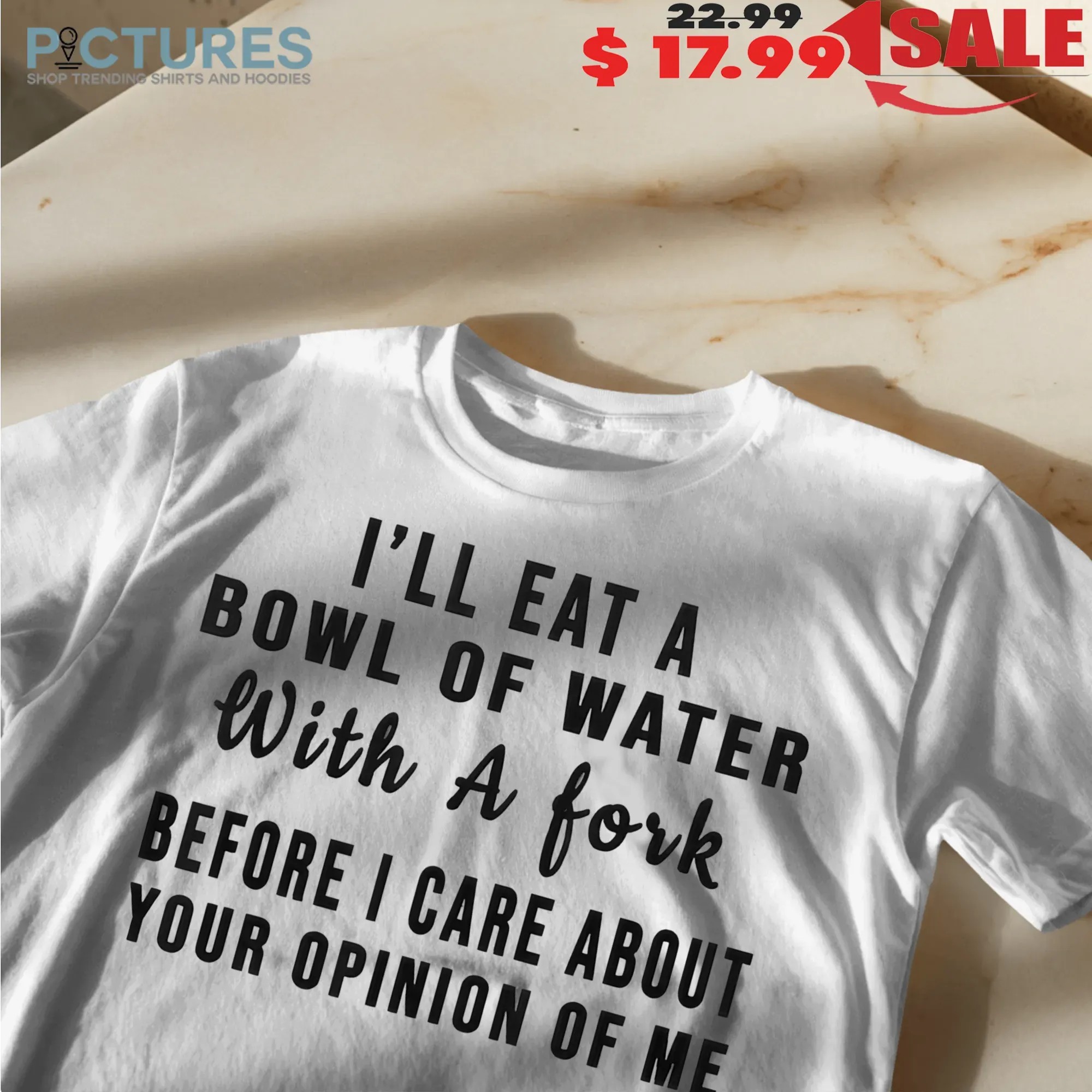 I'll Eat A Bowl Of Water With A Fork Before I Care About Your Opinion Of Me T Shirt I'll Eat A Bowl Of Water With A Fork Before I Care About Your Opinion Of Me T Shirt