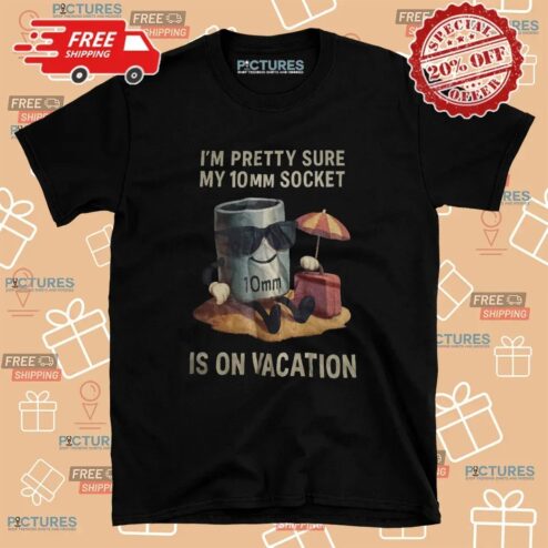 I'm Pretty Sure My 10mm Socket Is On Vacation T Shirt