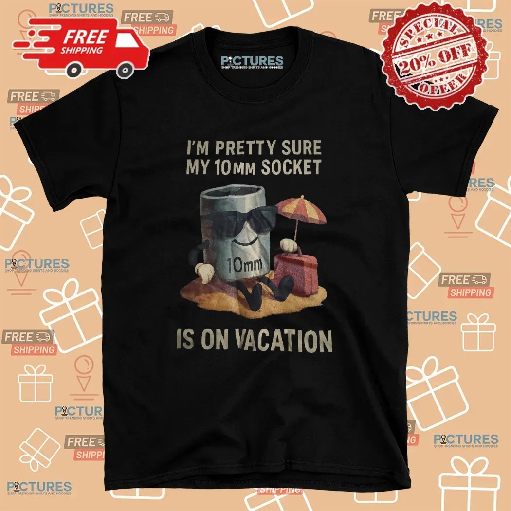 I'm Pretty Sure My 10mm Socket Is On Vacation T Shirt