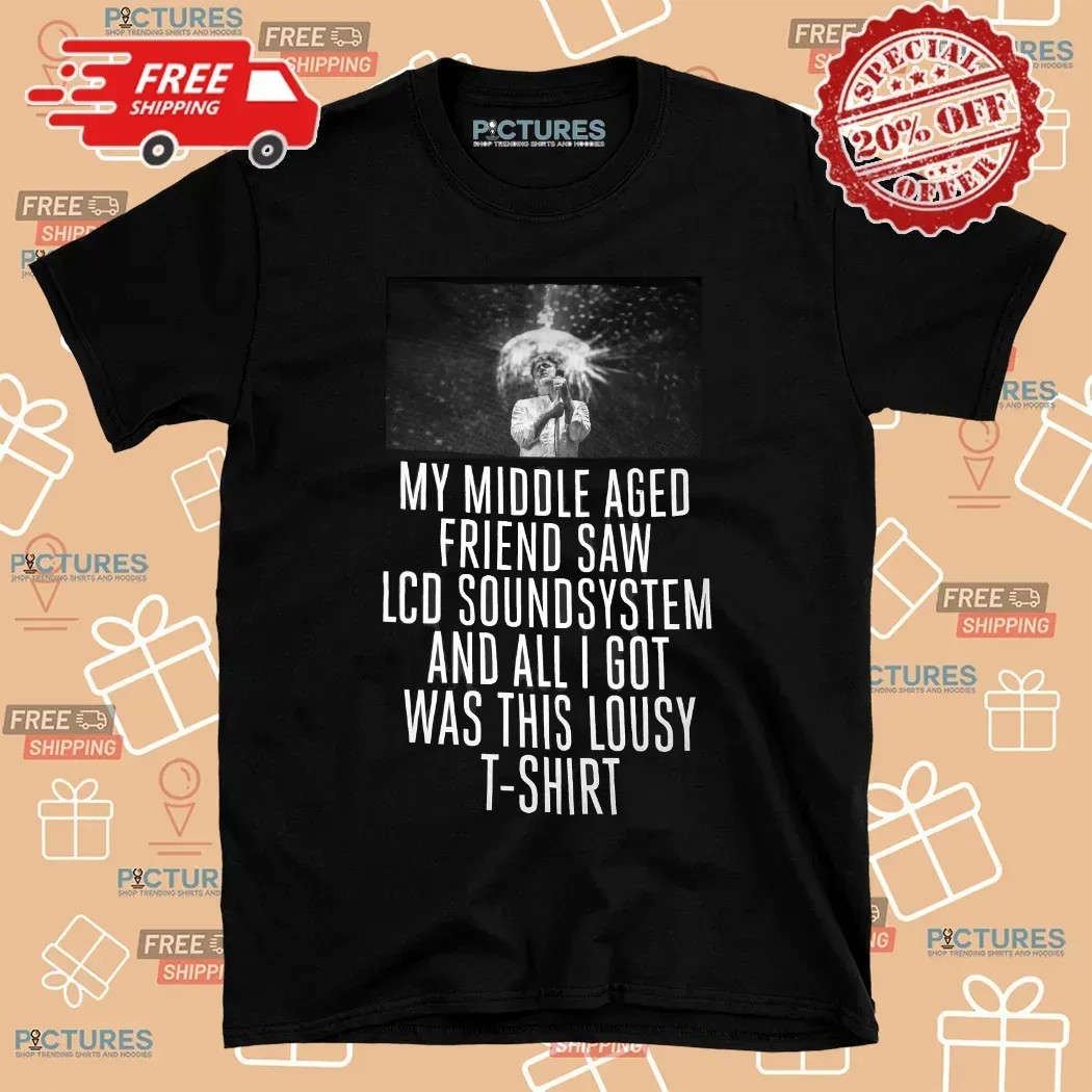 My Middle Aged Friend Saw Lcd Soundsystem And All I Got Was This Lousy T Shirt