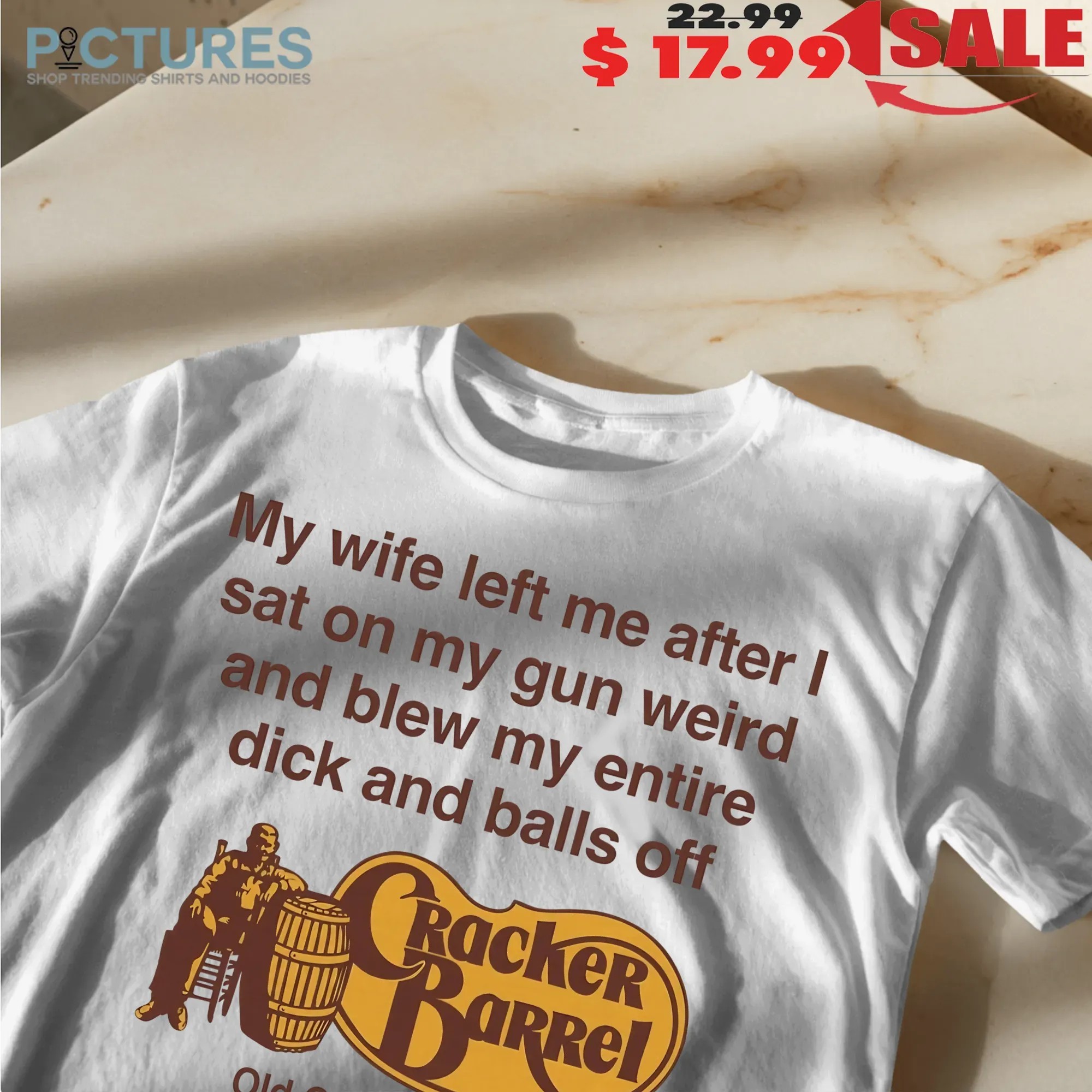 My Wife Left Me After I Sat On My Gun Weird And Blew My Entire Dick And Balls Off At The Cracker Barrel Old Country Store T Shirt My Wife Left Me After I Sat On My Gun Weird And Blew My Entire Dick And Balls Off At The Cracker Barrel Old Country Store T Shirt