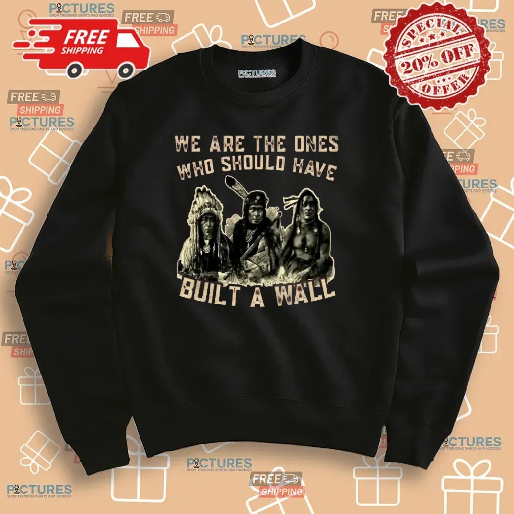 Native American We Are The Ones Who Should Have Built A Wall T Shirt