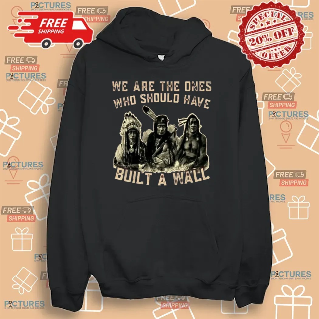 Native American We Are The Ones Who Should Have Built A Wall T Shirt