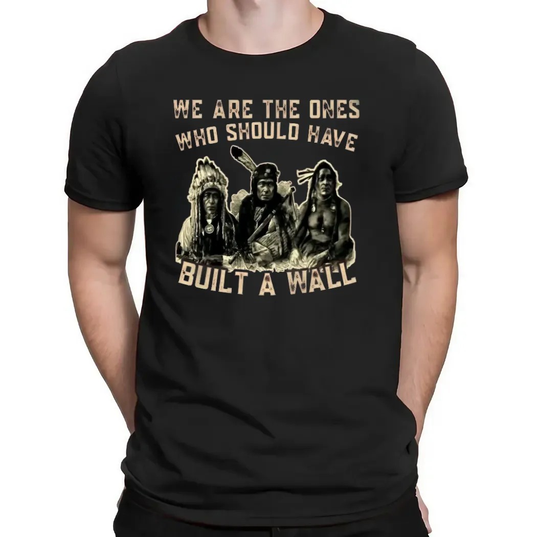 Native American We Are The Ones Who Should Have Built A Wall T Shirt