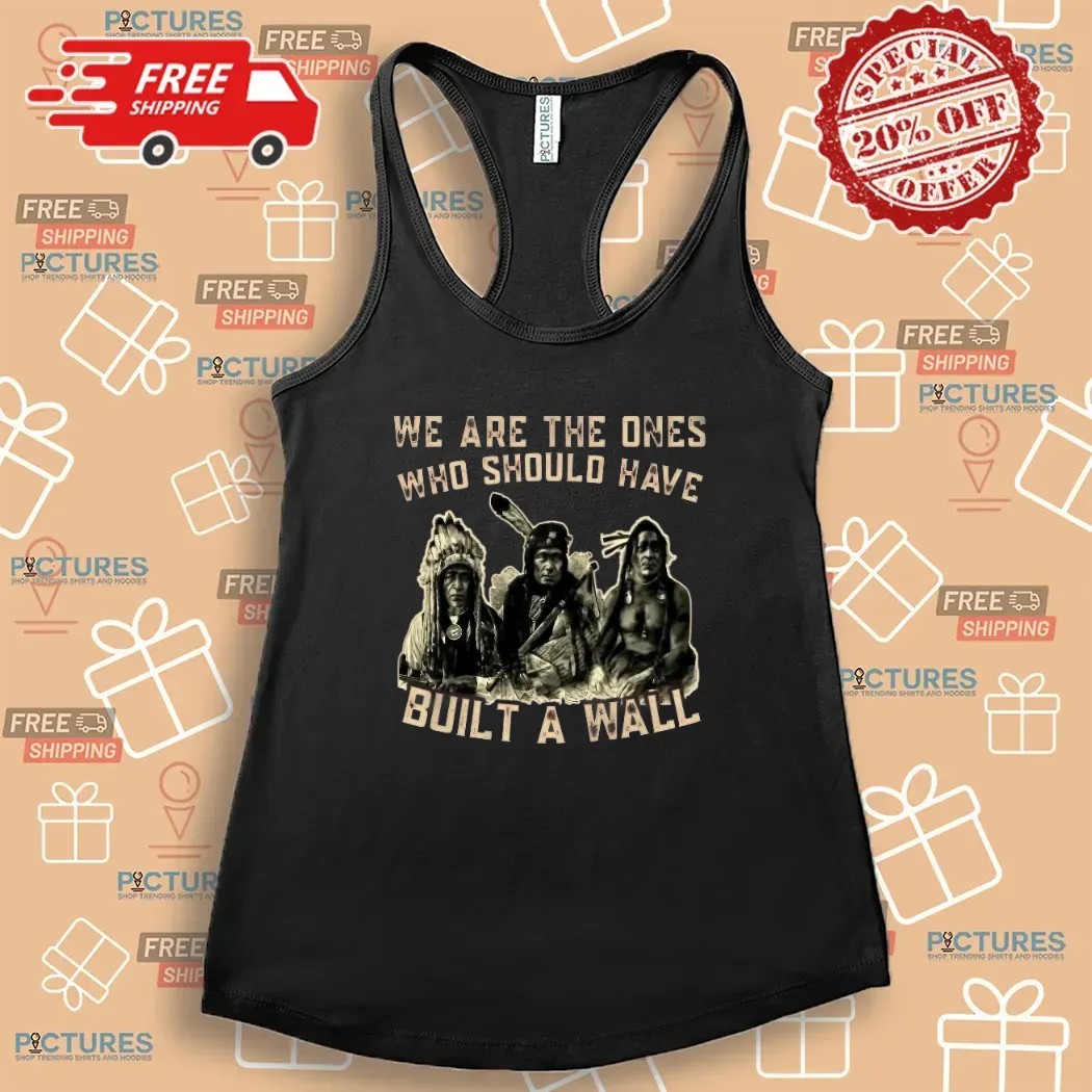 Native American We Are The Ones Who Should Have Built A Wall T Shirt
