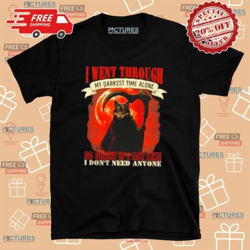Reaper Wolf I Went Through My Darkest Time Alone So Sorry If I Act Like I Don’t Need Anyone T Shirt