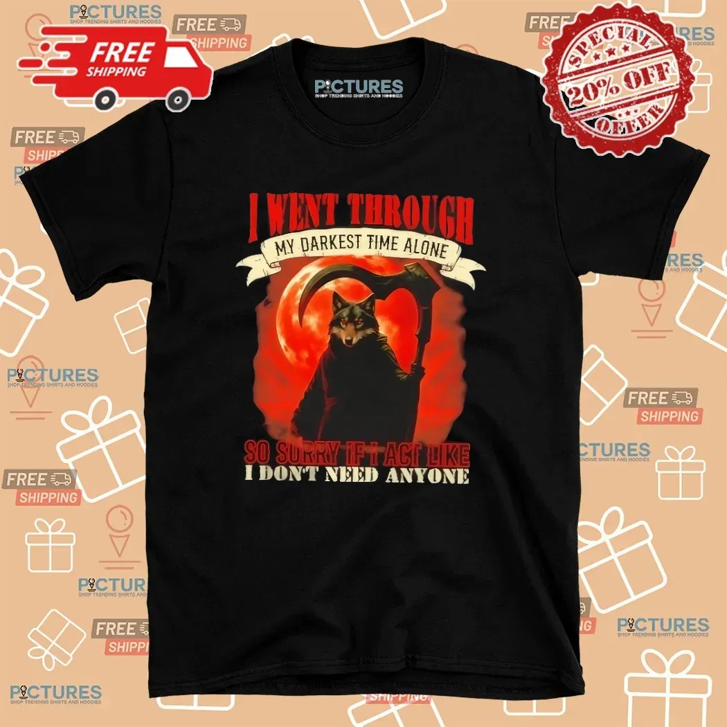 Reaper Wolf I Went Through My Darkest Time Alone So Sorry If I Act Like I Don’t Need Anyone T Shirt