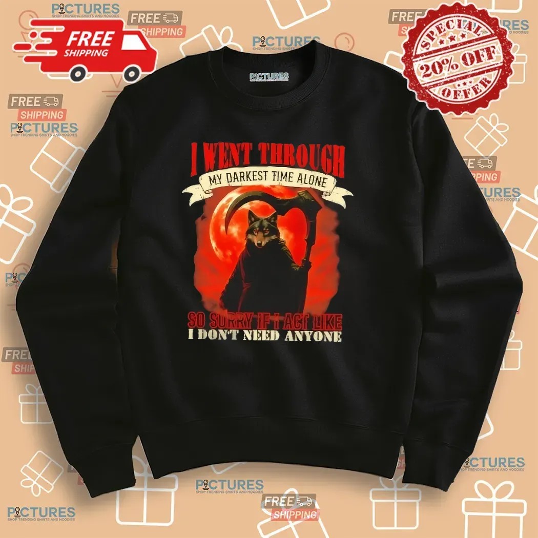 Reaper Wolf I Went Through My Darkest Time Alone So Sorry If I Act Like I Don’t Need Anyone T Shirt