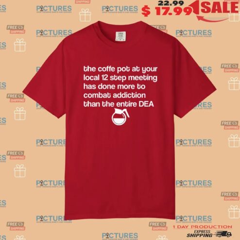 The Coffee Pot At Your Local 12 Step Meeting Has Done More To Combat Addiction Than The Entire Dea T Shirt