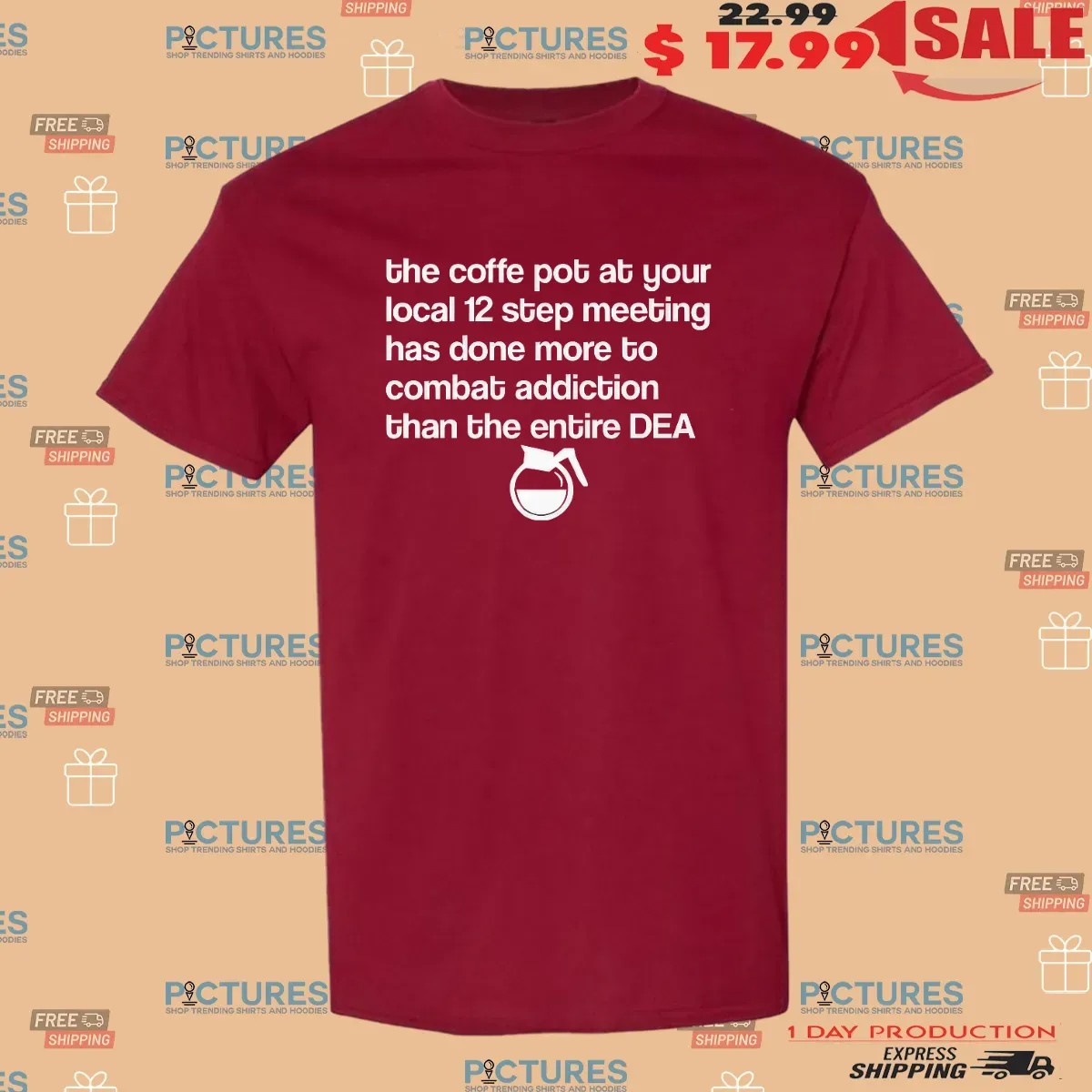 The Coffee Pot At Your Local 12 Step Meeting Has Done More To Combat Addiction Than The Entire Dea T Shirt