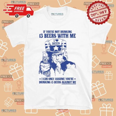 Uncle Sam If You're Not Drinking 13 Beers With Me I Can Only Assume You're Drinking 13 Beers Against Me Parody T Shirt