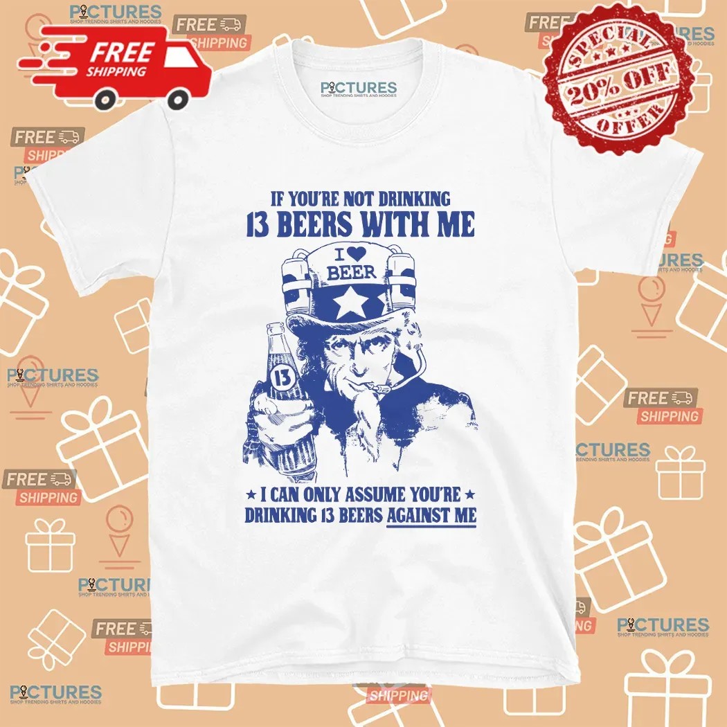 Uncle Sam If You're Not Drinking 13 Beers With Me I Can Only Assume You're Drinking 13 Beers Against Me Parody T Shirt Uncle Sam If You're Not Drinking 13 Beers With Me I Can Only Assume You're Drinking 13 Beers Against Me Parody T Shirt