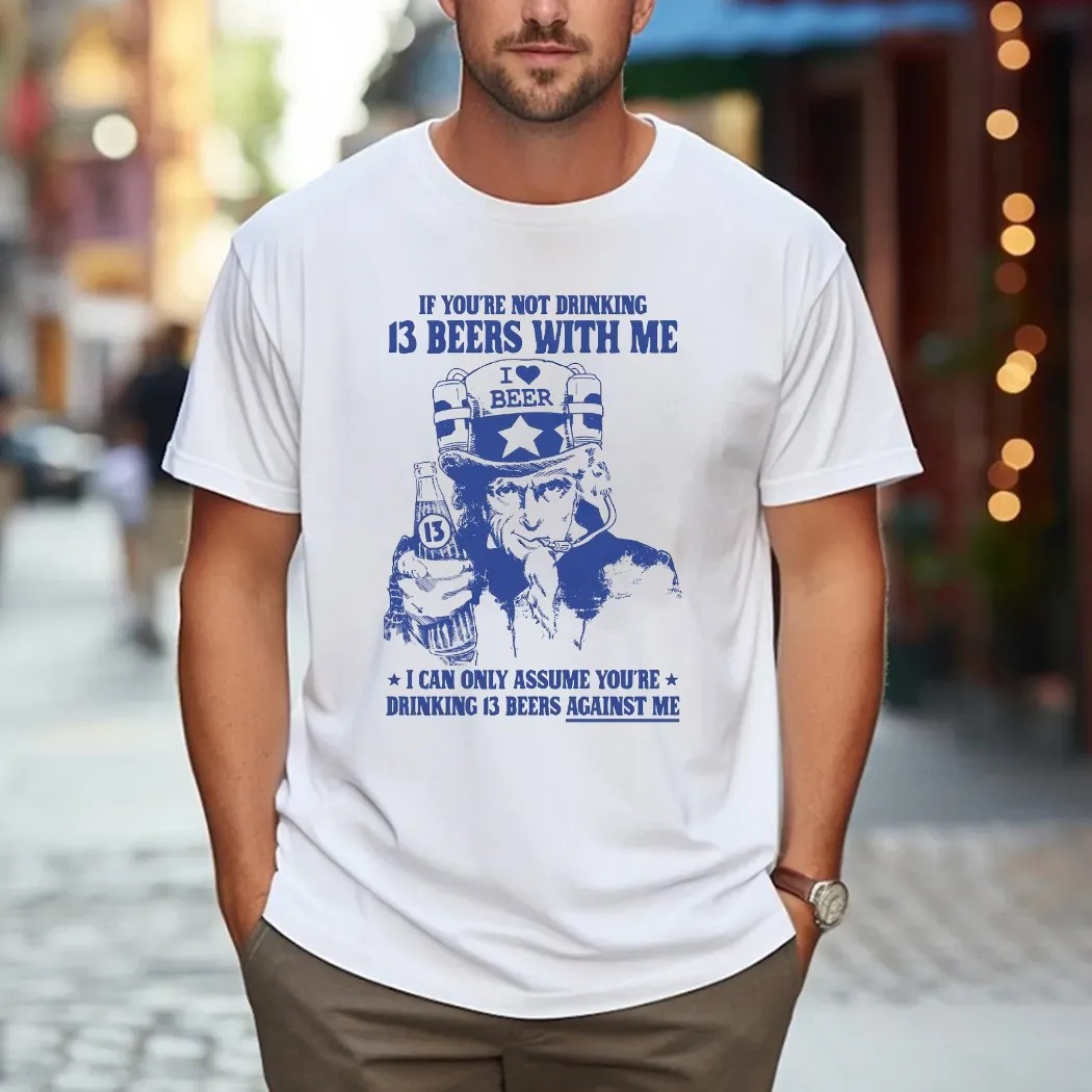 Uncle Sam If You're Not Drinking 13 Beers With Me I Can Only Assume You're Drinking 13 Beers Against Me Parody T Shirt Uncle Sam If You're Not Drinking 13 Beers With Me I Can Only Assume You're Drinking 13 Beers Against Me Parody T Shirt
