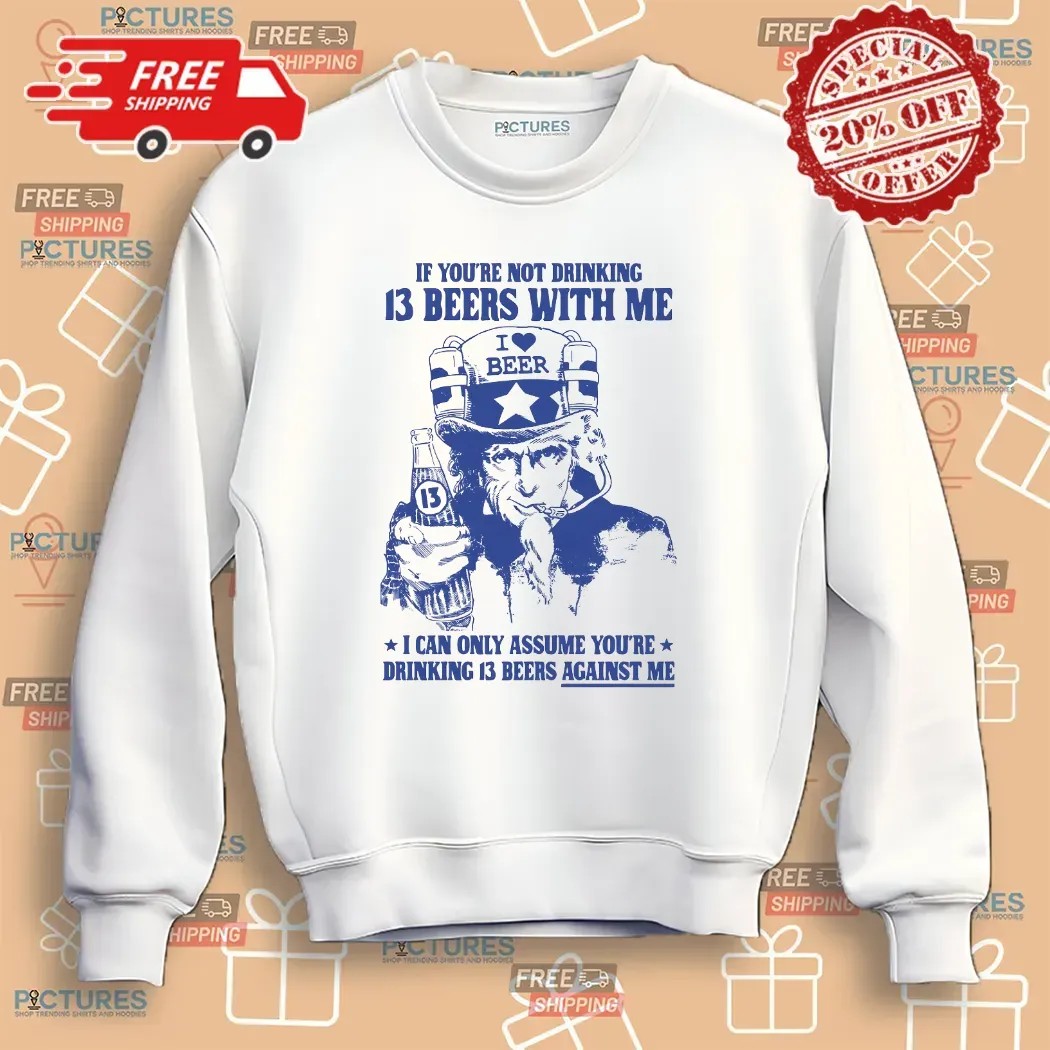 Uncle Sam If You're Not Drinking 13 Beers With Me I Can Only Assume You're Drinking 13 Beers Against Me Parody T Shirt Uncle Sam If You're Not Drinking 13 Beers With Me I Can Only Assume You're Drinking 13 Beers Against Me Parody T Shirt