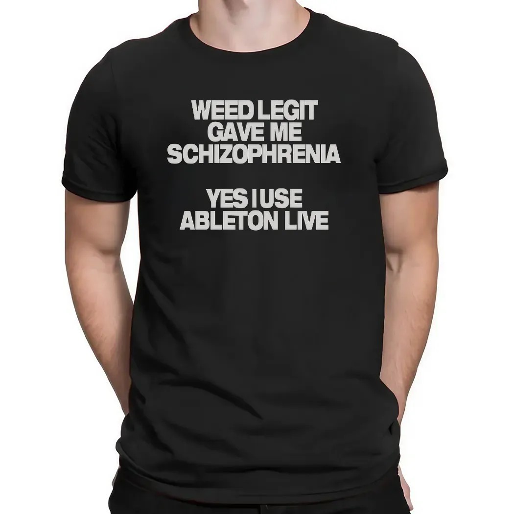 Weed Legit Gave Me Schizophrenia Yes I Use Ableton Live T Shirt