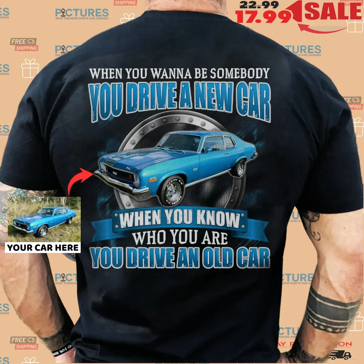 When You Wanna Be Somebody You Drive A New Car When You Know Who You Are You Drive An Old Car Customized T Shirt