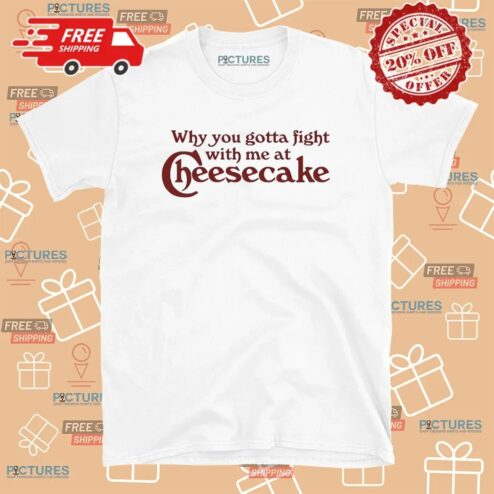 Why You Gotta Fight With Me At Cheesecake T Shirt