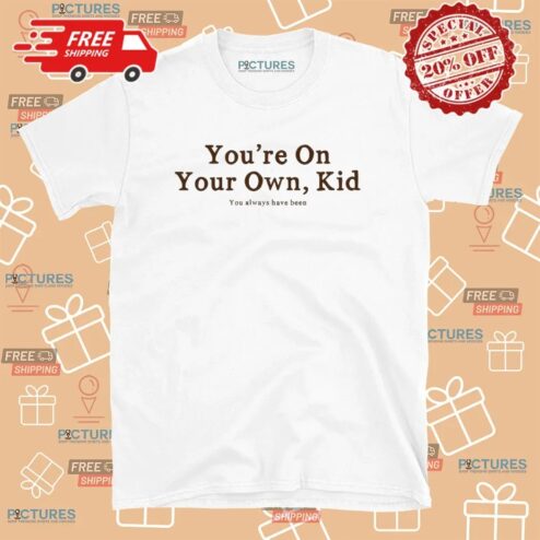 You're On Your Own Kid You Always Have Been T Shirt