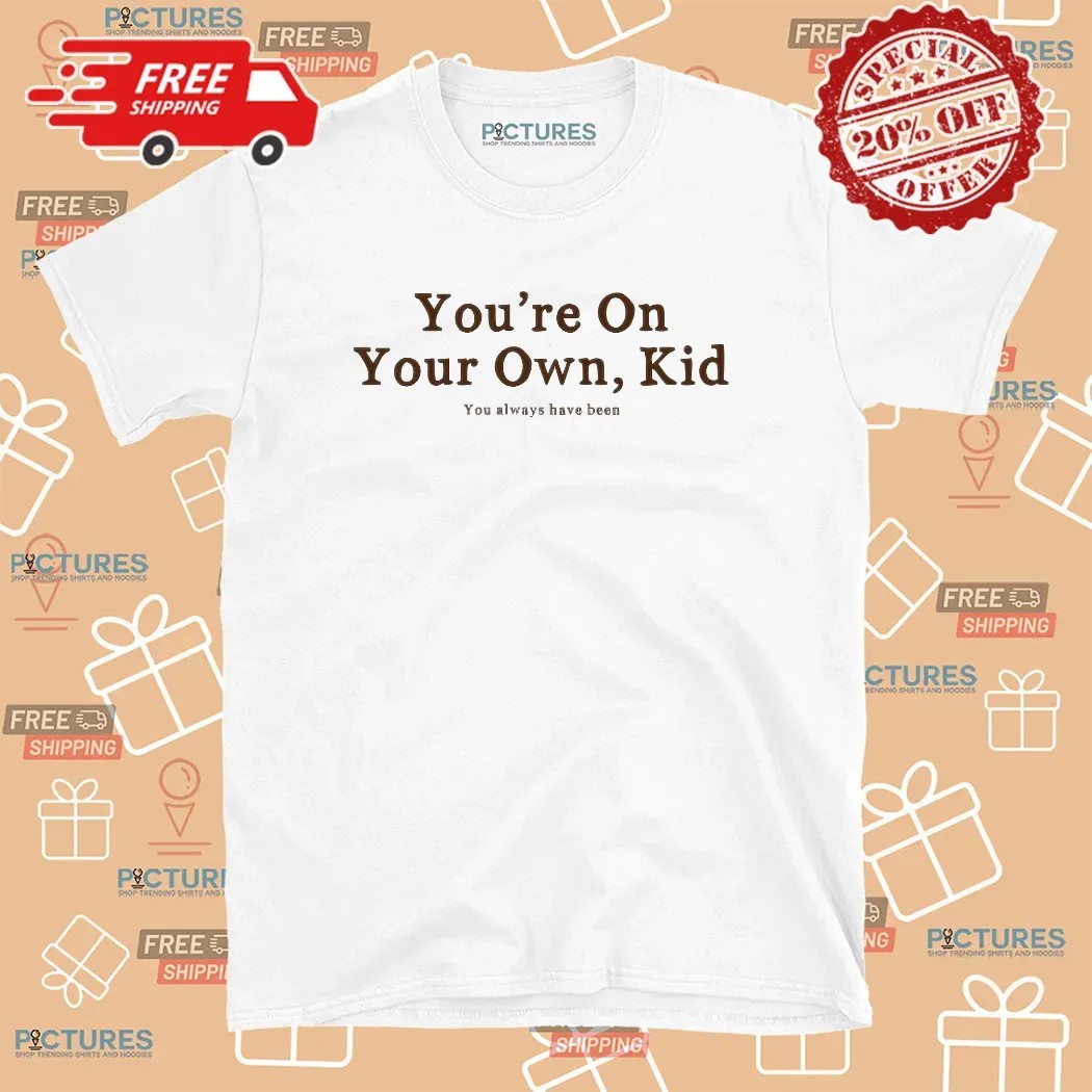 You're On Your Own Kid You Always Have Been T Shirt