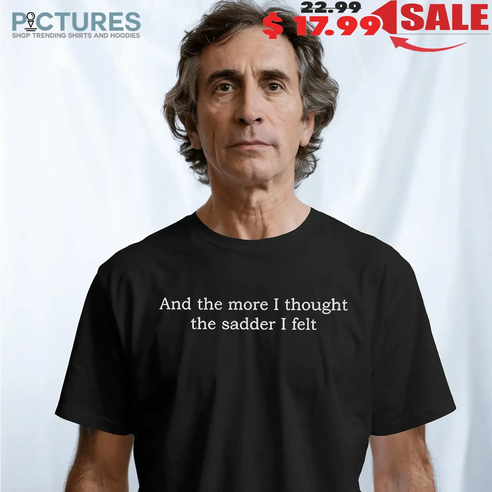 And The More I Thought The Sadder I Felt T Shirt