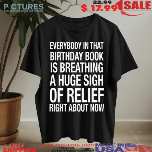 Everybody In That Birthday Book Is Breathing A Huge Sigh Of Relief Right Now T Shirt