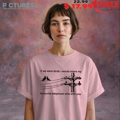 If We Were Birds I Would Share My Favourite Telephone Wire With You T Shirt