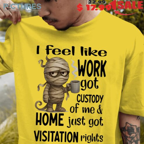 Mummy I Feel Like Work Got Custody Of Me And Home Meme T Shirt