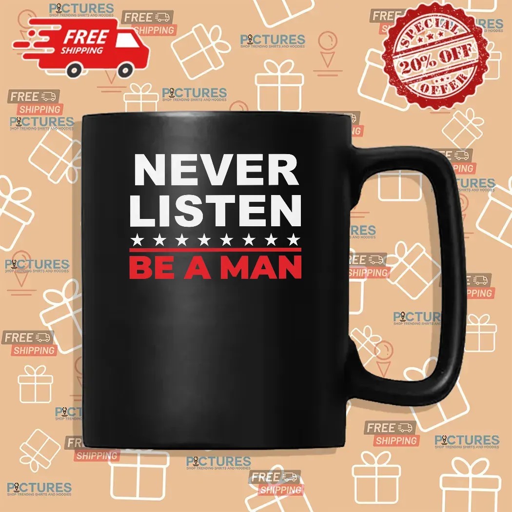 Never Listen Be A Man T Shirt