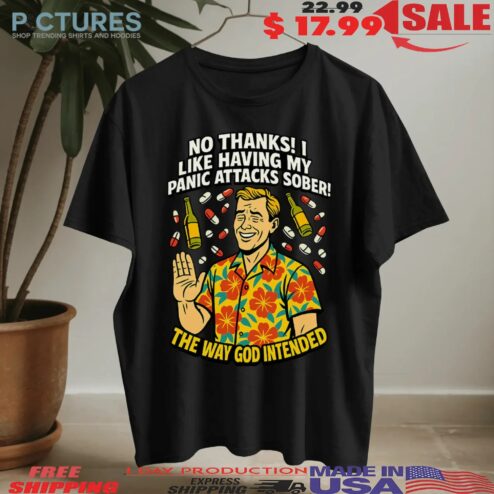 No Thanks I Like Having My Panic Attacks Sober The Way God Intended T Shirt