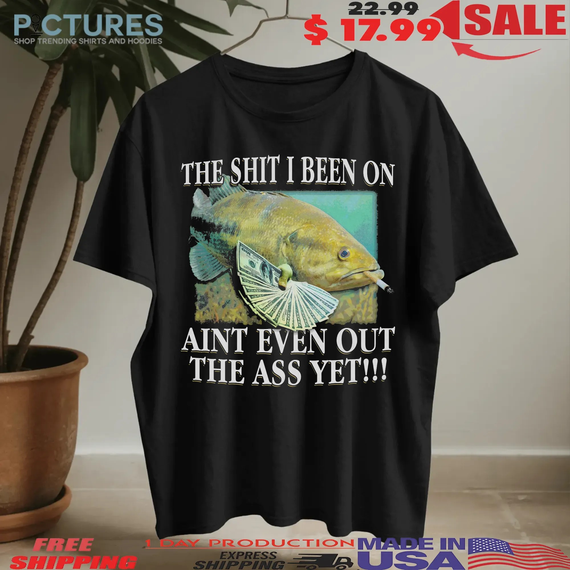 The Shit I Been On Ain't Even Out The Ass Yet Fish T Shirt
