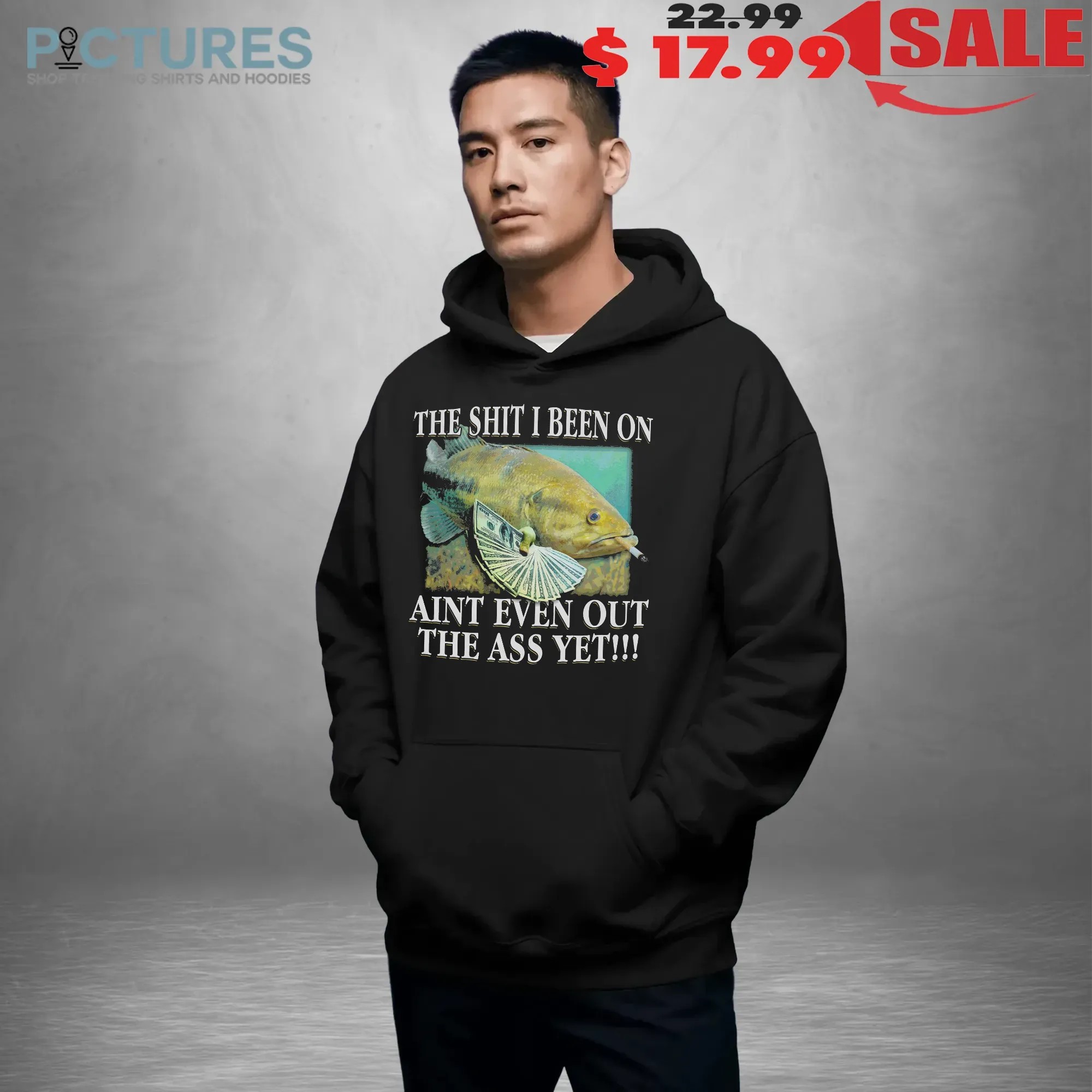 The Shit I Been On Ain't Even Out The Ass Yet Fish T Shirt