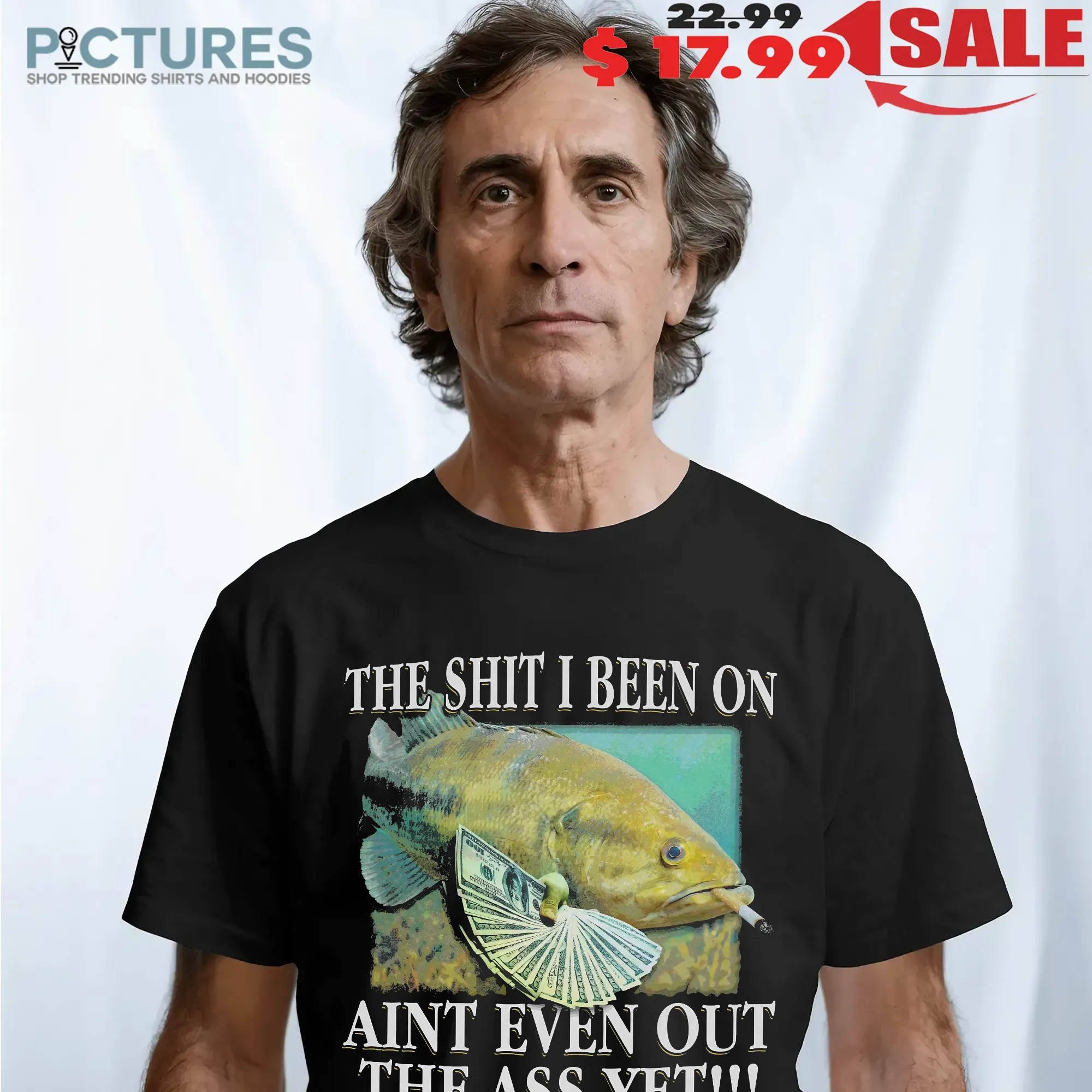 The Shit I Been On Ain't Even Out The Ass Yet Fish T Shirt
