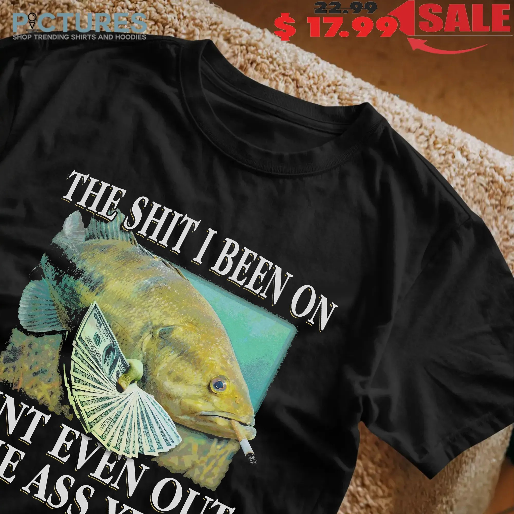 The Shit I Been On Ain't Even Out The Ass Yet Fish T Shirt