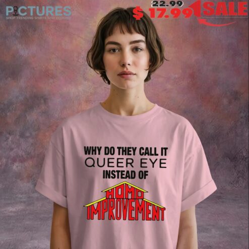 Why Do They Call It Queer Eye Instead Of Homo Improvement T Shirt
