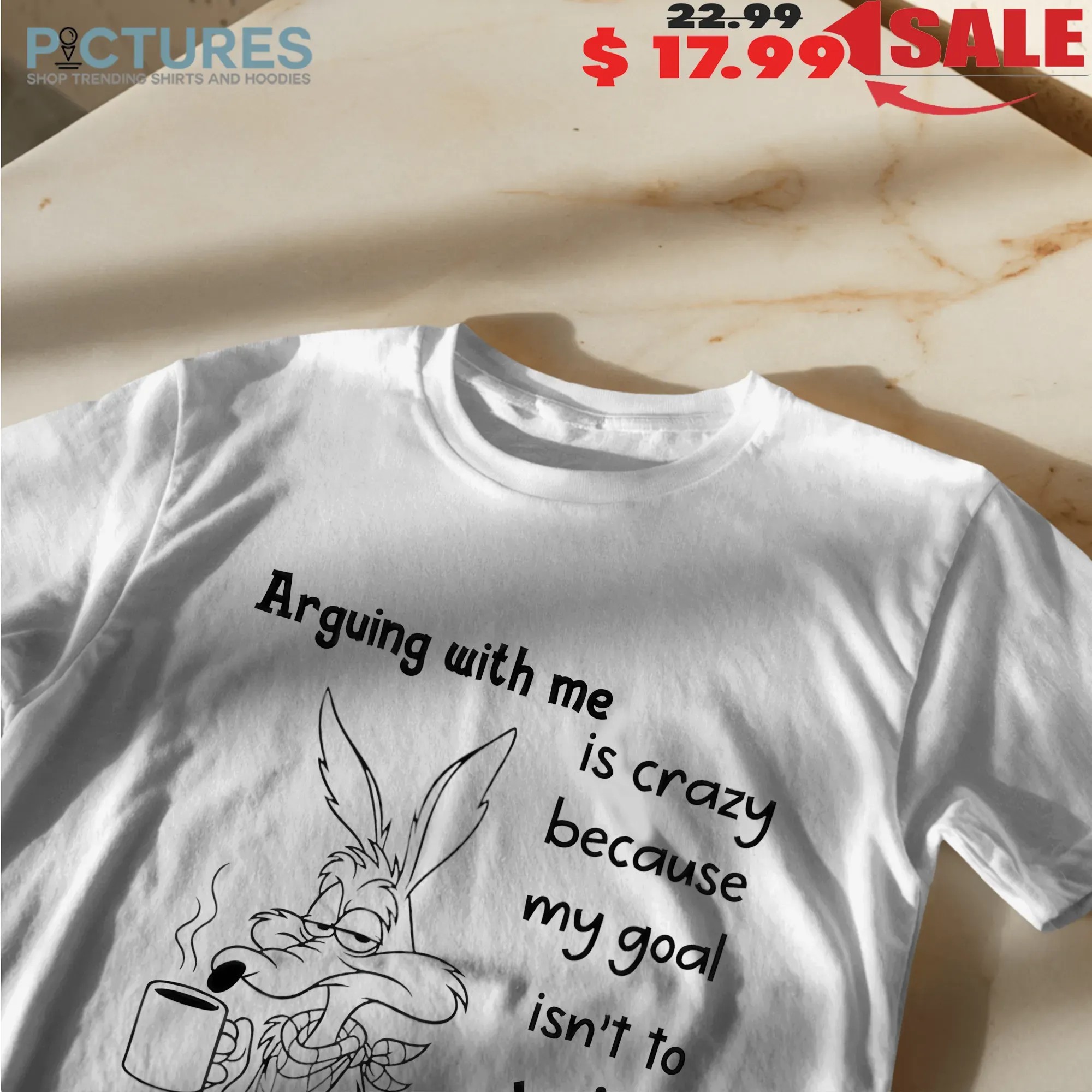 Wile E Coyote Arguing With Me Is Crazy Because My Goal Isnt To Win It's To Make You As Mad As I Can T Shirt