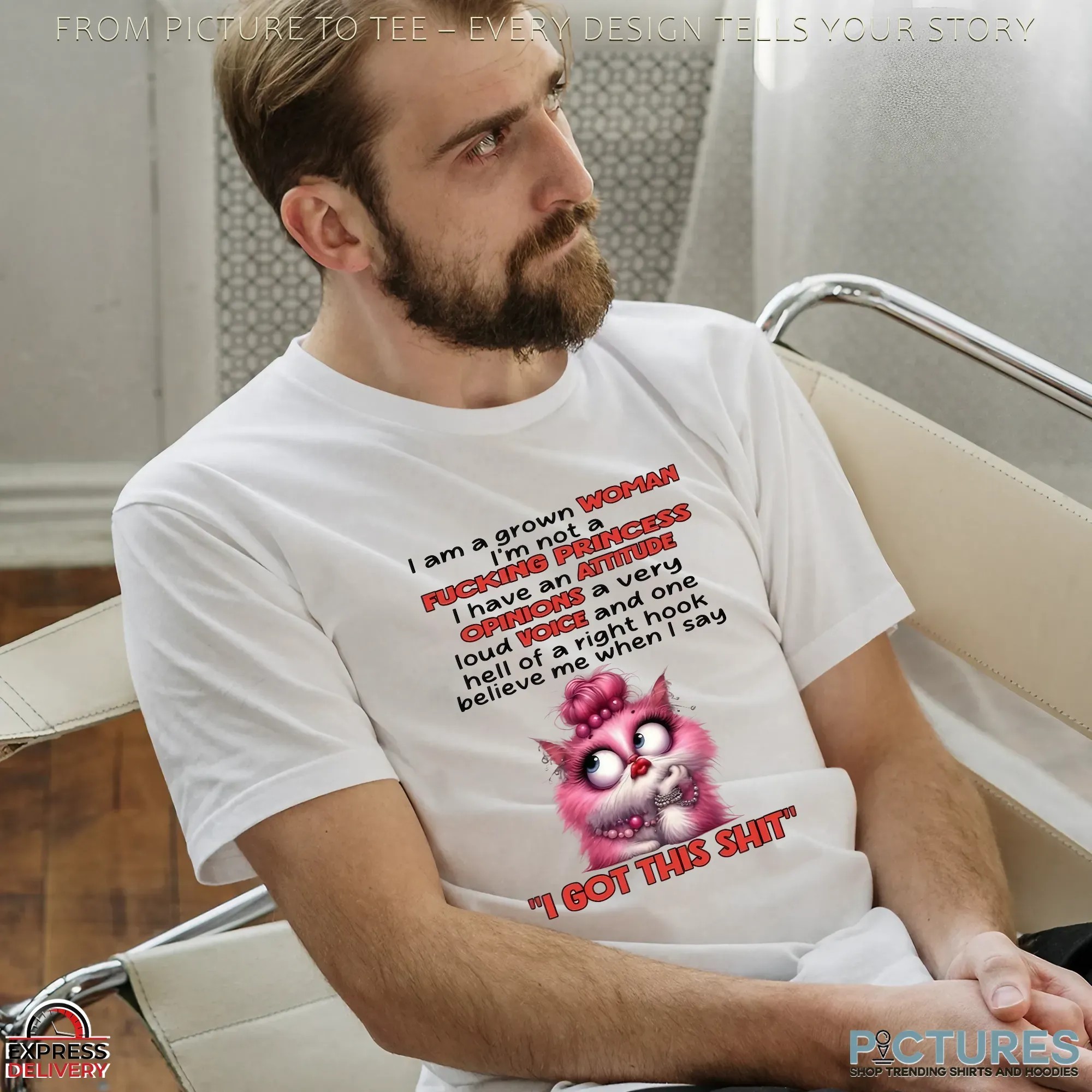 Cat I Am A Grown Woman I M Not A Fucking Princess I Have An Attitude Opinions A Very Loud Voice And One Hell Of A Right Hook Believe Me When I Say I Got This Shit T Shirt